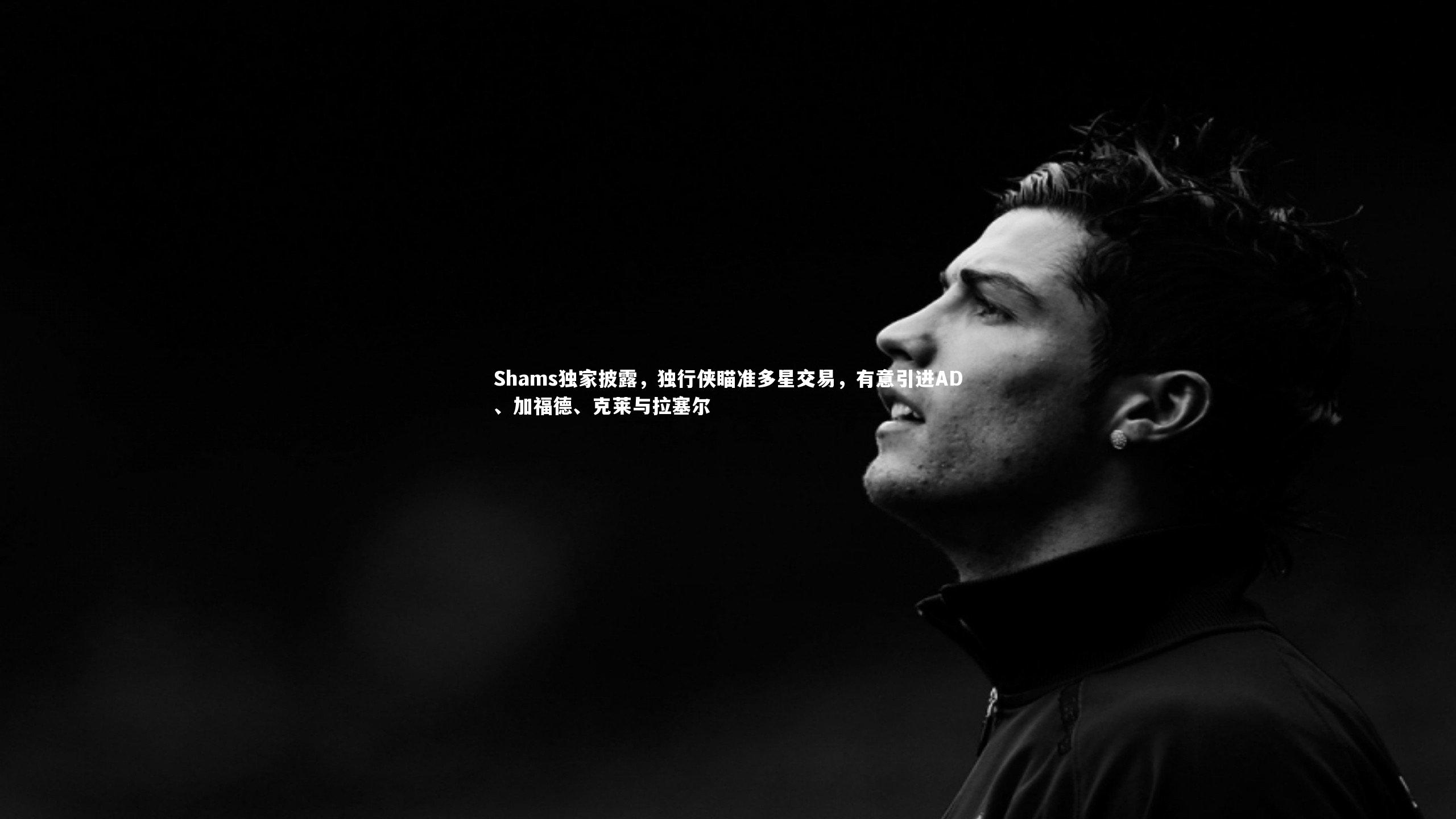 Shams独家披露，独行侠瞄准多星交易，有意引进AD、加福德、克莱与拉塞尔