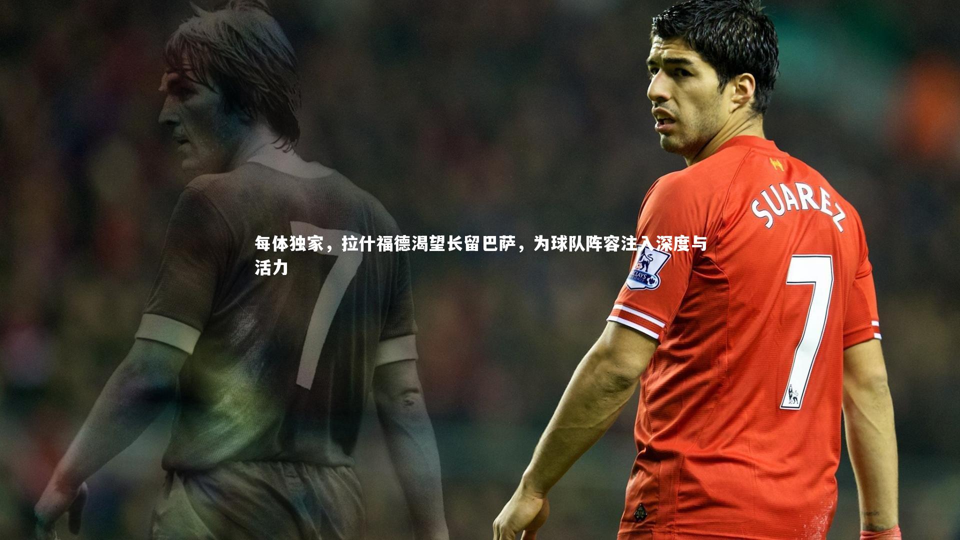每体独家，拉什福德渴望长留巴萨，为球队阵容注入深度与活力