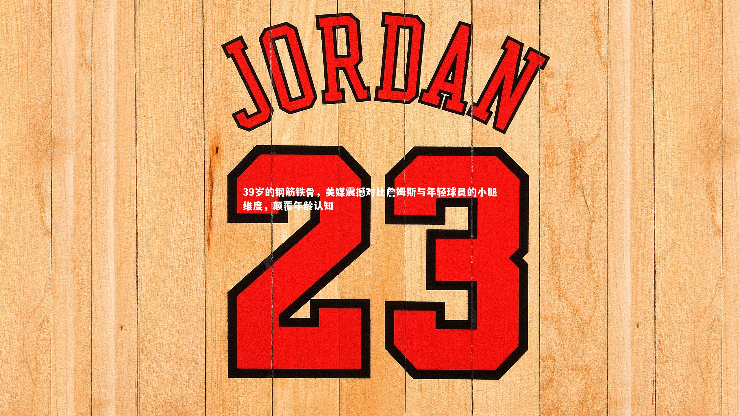 39岁的钢筋铁骨，美媒震撼对比詹姆斯与年轻球员的小腿维度，颠覆年龄认知