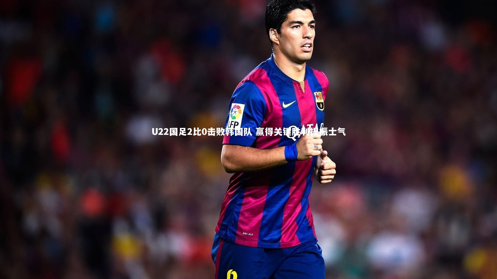 U22国足2比0击败韩国队 赢得关键胜利提振士气